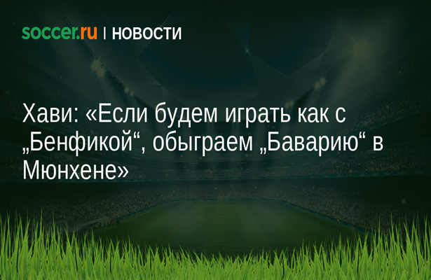 Хави: «Если будем играть как с „Бенфикой“, обыграем „Баварию“ в Мюнхене»