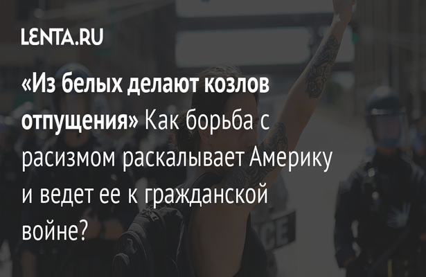 «Из белых делают козлов отпущения»Как борьба с расизмом раскалывает Америку и ведет ее к гражданской войне?