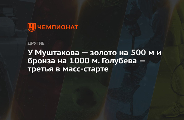 У Муштакова золото на 500 м и бронза на 1000 м. Голубева третья в масс-старте