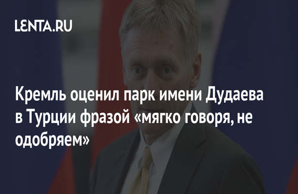 Кремль оценил парк имени Дудаева в Турции фразой «мягко говоря, не одобряем»