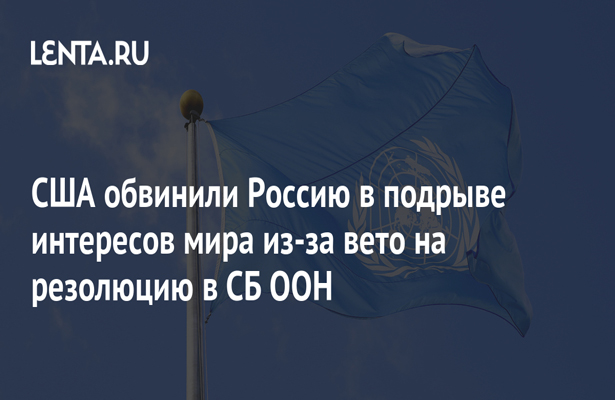 США обвинили Россию в подрыве интересов мира из-за вето на резолюции в СБ ООН