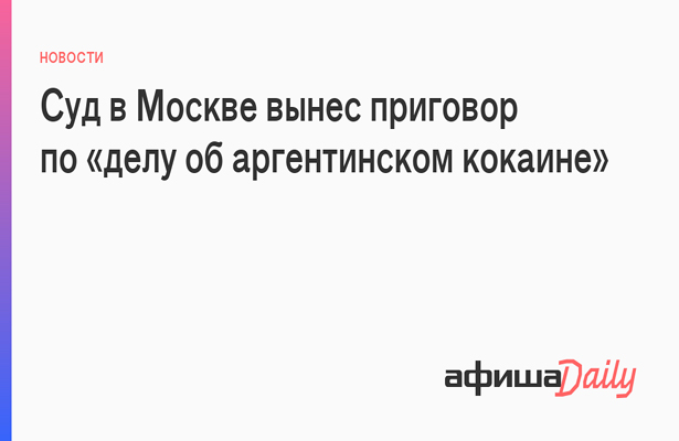 Суд в Москве вынес приговор по «делу об аргентинском кокаине»